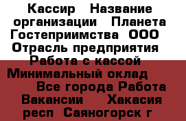 Кассир › Название организации ­ Планета Гостеприимства, ООО › Отрасль предприятия ­ Работа с кассой › Минимальный оклад ­ 15 000 - Все города Работа » Вакансии   . Хакасия респ.,Саяногорск г.